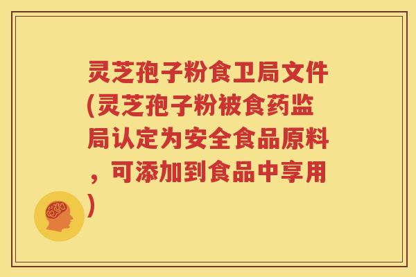 灵芝孢子粉食卫局文件(灵芝孢子粉被食药监局认定为安全食品原料，可添加到食品中享用)