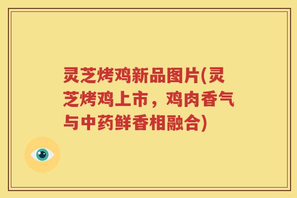 灵芝烤鸡新品图片(灵芝烤鸡上市，鸡肉香气与中药鲜香相融合)