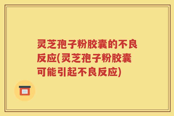灵芝孢子粉胶囊的不良反应(灵芝孢子粉胶囊可能引起不良反应)