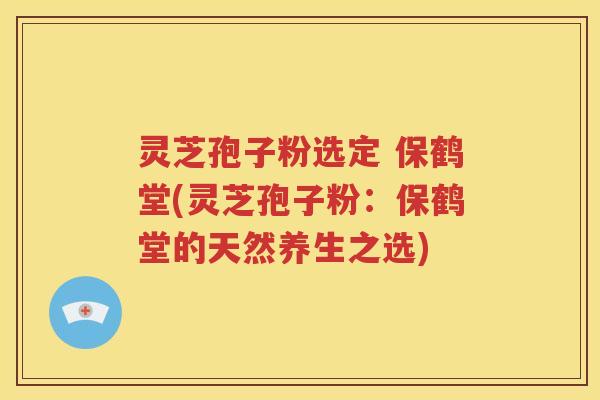 灵芝孢子粉选定 保鹤堂(灵芝孢子粉：保鹤堂的天然养生之选)