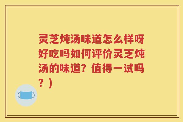 灵芝炖汤味道怎么样呀好吃吗如何评价灵芝炖汤的味道？值得一试吗？)