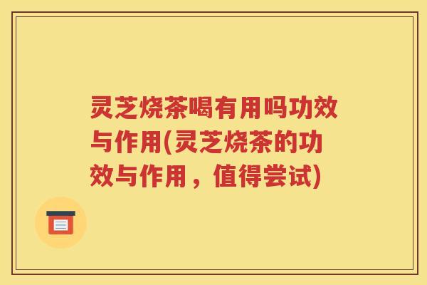 灵芝烧茶喝有用吗功效与作用(灵芝烧茶的功效与作用，值得尝试)