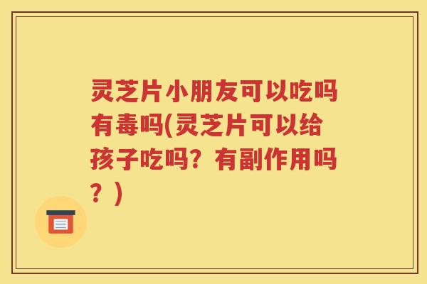 灵芝片小朋友可以吃吗有毒吗(灵芝片可以给孩子吃吗？有副作用吗？)