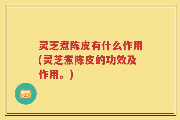 灵芝煮陈皮有什么作用(灵芝煮陈皮的功效及作用。)
