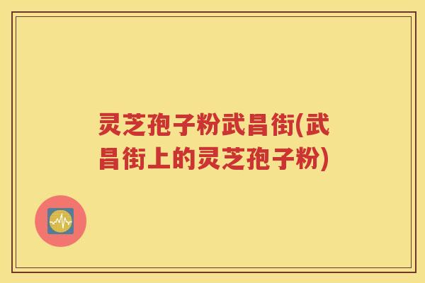 灵芝孢子粉武昌街(武昌街上的灵芝孢子粉)