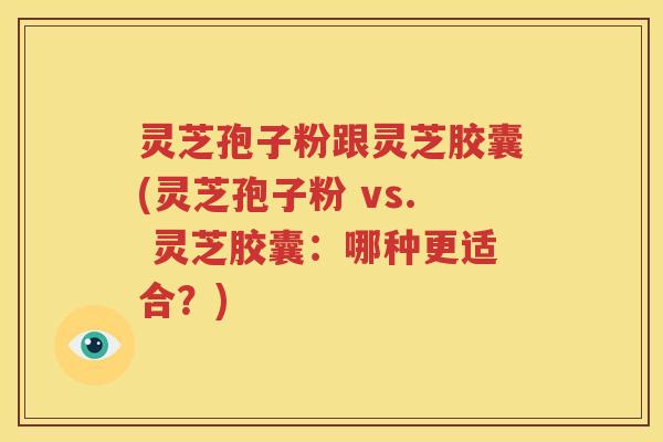 灵芝孢子粉跟灵芝胶囊(灵芝孢子粉 vs. 灵芝胶囊：哪种更适合？)