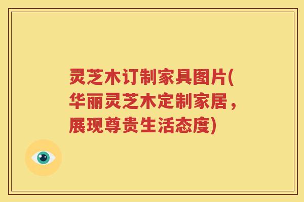 灵芝木订制家具图片(华丽灵芝木定制家居，展现尊贵生活态度)