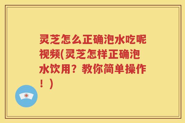 灵芝怎么正确泡水吃呢视频(灵芝怎样正确泡水饮用？教你简单操作！)