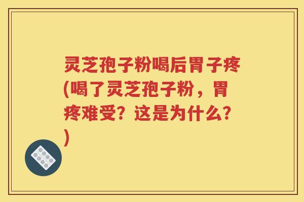 灵芝孢子粉喝后胃子疼(喝了灵芝孢子粉，胃疼难受？这是为什么？)