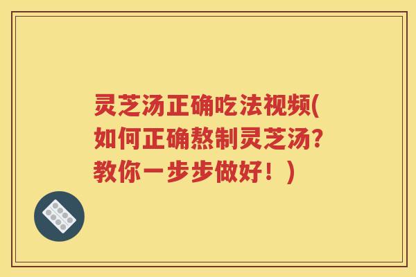 灵芝汤正确吃法视频(如何正确熬制灵芝汤？教你一步步做好！)