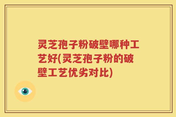 灵芝孢子粉破壁哪种工艺好(灵芝孢子粉的破壁工艺优劣对比)