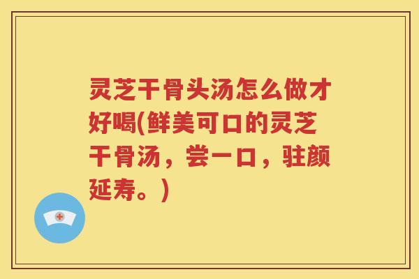 灵芝干骨头汤怎么做才好喝(鲜美可口的灵芝干骨汤，尝一口，驻颜延寿。)