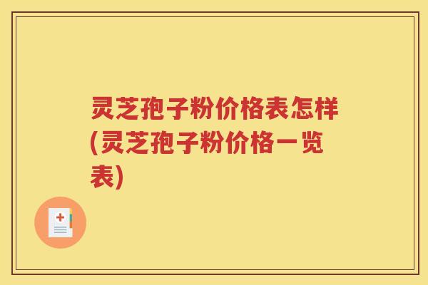 灵芝孢子粉价格表怎样(灵芝孢子粉价格一览表)