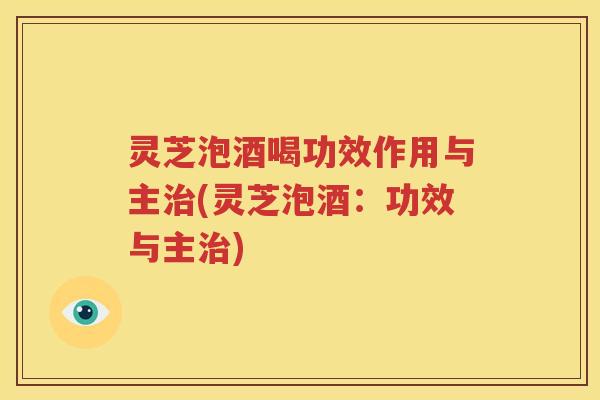 灵芝泡酒喝功效作用与主治(灵芝泡酒：功效与主治)