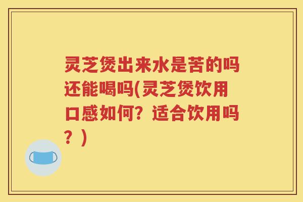灵芝煲出来水是苦的吗还能喝吗(灵芝煲饮用口感如何？适合饮用吗？)