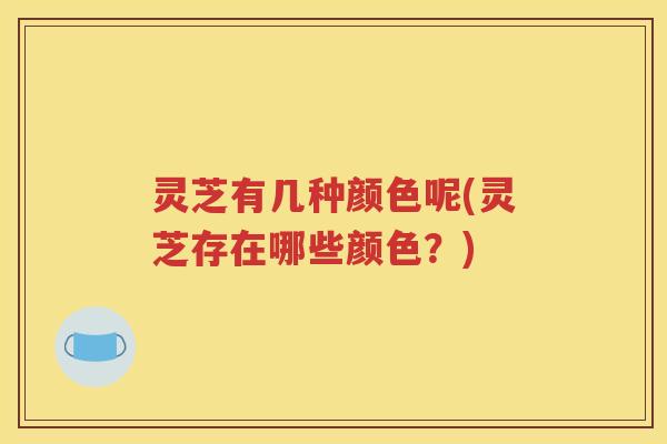 灵芝有几种颜色呢(灵芝存在哪些颜色？)