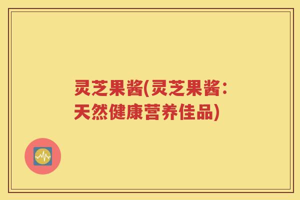 灵芝果酱(灵芝果酱：天然健康营养佳品)