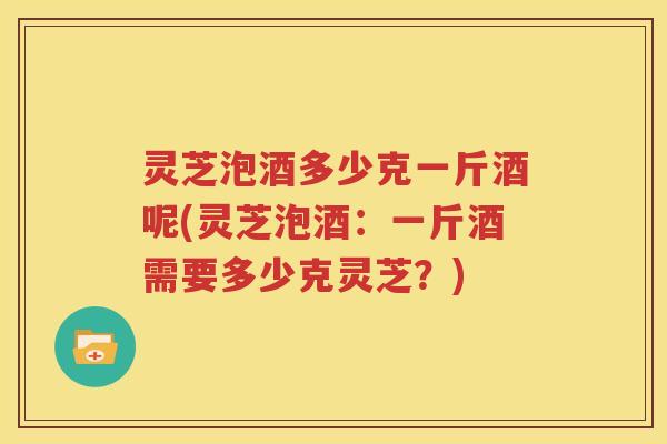 灵芝泡酒多少克一斤酒呢(灵芝泡酒：一斤酒需要多少克灵芝？)