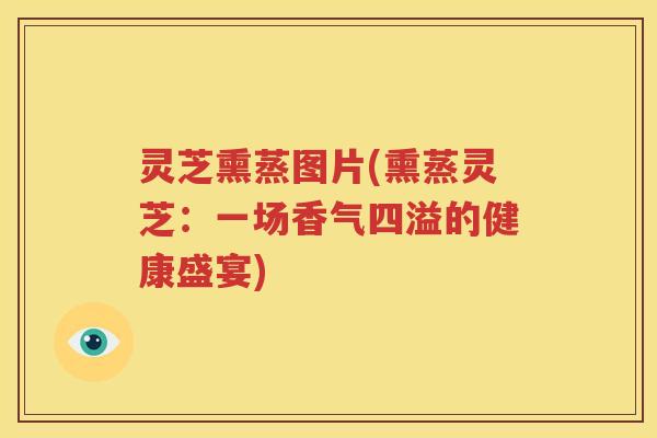 灵芝熏蒸图片(熏蒸灵芝：一场香气四溢的健康盛宴)