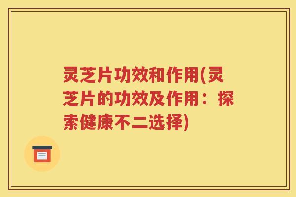 灵芝片功效和作用(灵芝片的功效及作用：探索健康不二选择)