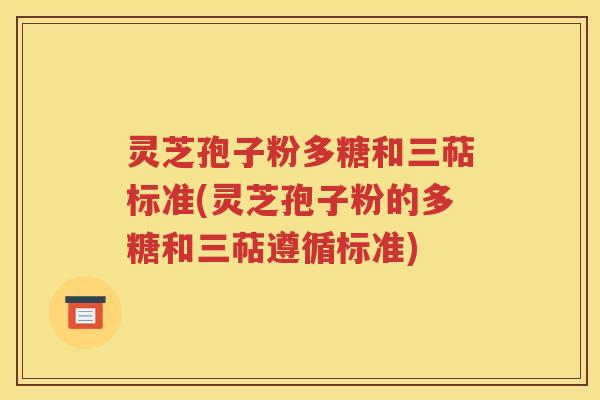 灵芝孢子粉多糖和三萜标准(灵芝孢子粉的多糖和三萜遵循标准)
