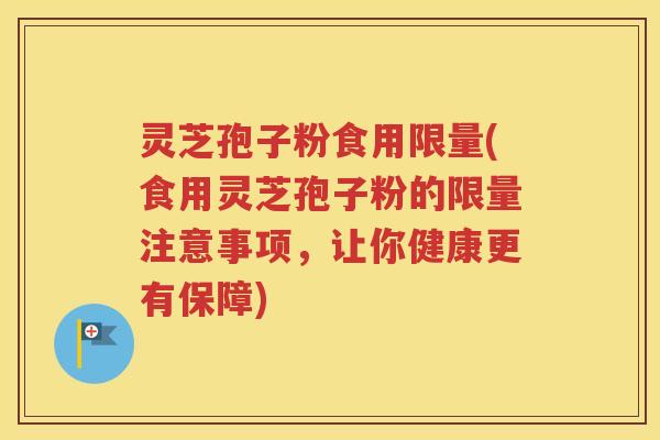 灵芝孢子粉食用限量(食用灵芝孢子粉的限量注意事项，让你健康更有保障)