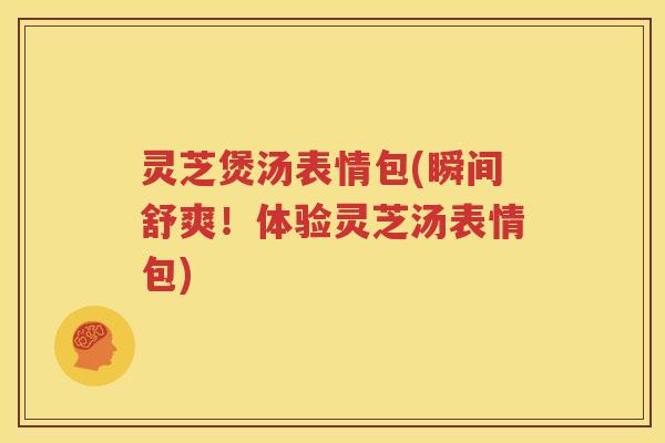 灵芝煲汤表情包(瞬间舒爽！体验灵芝汤表情包)