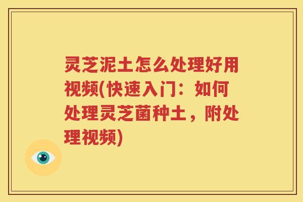 灵芝泥土怎么处理好用视频(快速入门：如何处理灵芝菌种土，附处理视频)