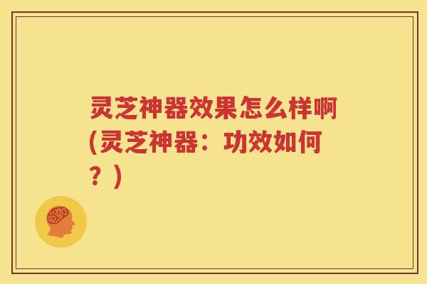 灵芝神器效果怎么样啊(灵芝神器：功效如何？)