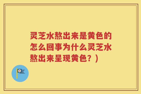 灵芝水熬出来是黄色的怎么回事为什么灵芝水熬出来呈现黄色？)