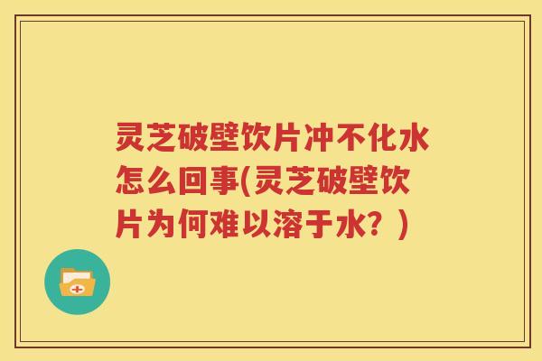 灵芝破壁饮片冲不化水怎么回事(灵芝破壁饮片为何难以溶于水？)
