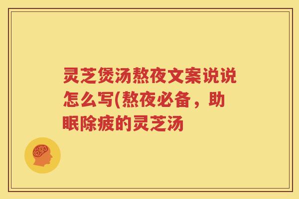 灵芝煲汤熬夜文案说说怎么写(熬夜必备，助眠除疲的灵芝汤