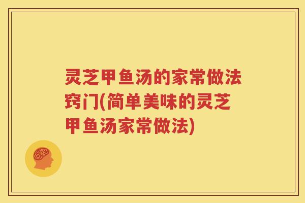 灵芝甲鱼汤的家常做法窍门(简单美味的灵芝甲鱼汤家常做法)