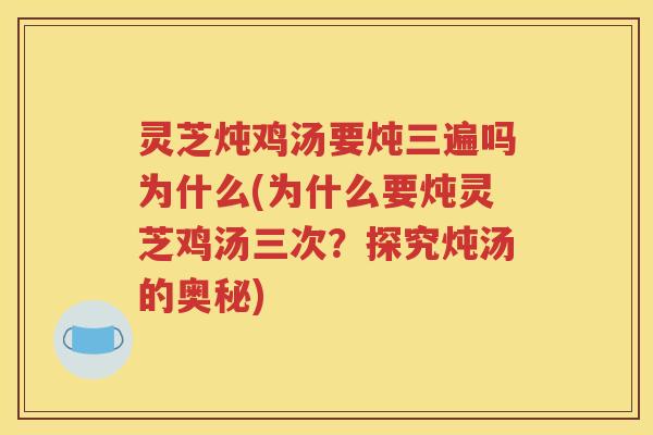 灵芝炖鸡汤要炖三遍吗为什么(为什么要炖灵芝鸡汤三次？探究炖汤的奥秘)
