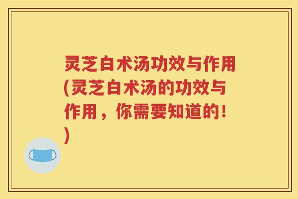灵芝白术汤功效与作用(灵芝白术汤的功效与作用，你需要知道的！)