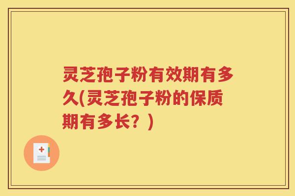 灵芝孢子粉有效期有多久(灵芝孢子粉的保质期有多长？)