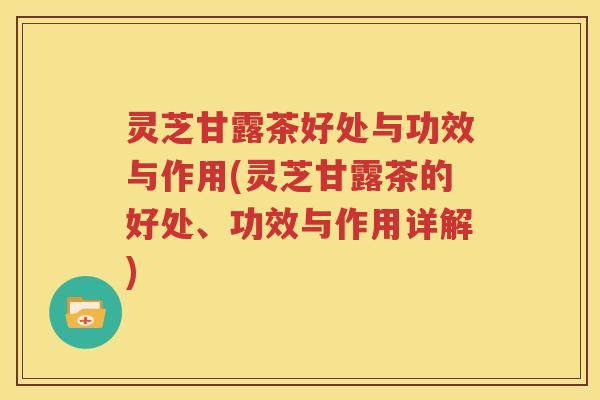 灵芝甘露茶好处与功效与作用(灵芝甘露茶的好处、功效与作用详解)