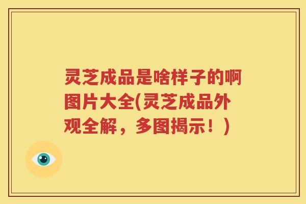 灵芝成品是啥样子的啊图片大全(灵芝成品外观全解，多图揭示！)