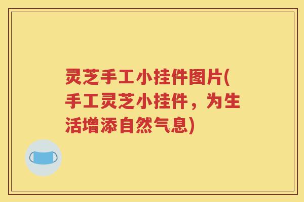 灵芝手工小挂件图片(手工灵芝小挂件，为生活增添自然气息)