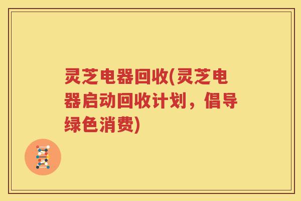 灵芝电器回收(灵芝电器启动回收计划，倡导绿色消费)