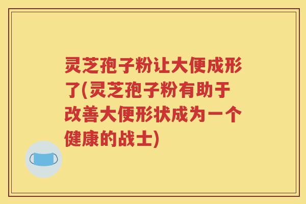 灵芝孢子粉让大便成形了(灵芝孢子粉有助于改善大便形状成为一个健康的战士)
