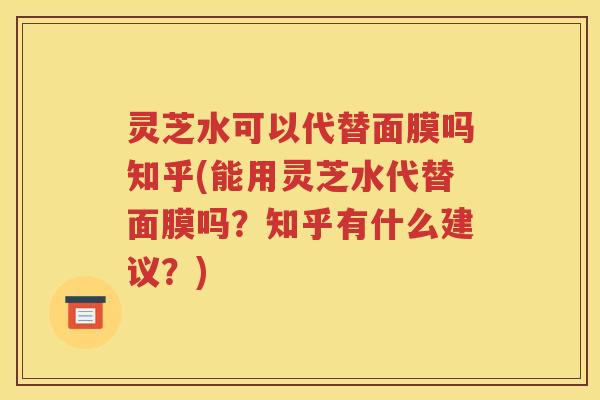 灵芝水可以代替面膜吗知乎(能用灵芝水代替面膜吗？知乎有什么建议？)
