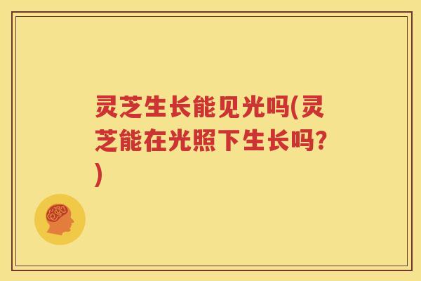 灵芝生长能见光吗(灵芝能在光照下生长吗？)