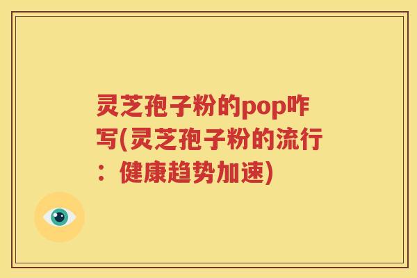 灵芝孢子粉的pop咋写(灵芝孢子粉的流行：健康趋势加速)