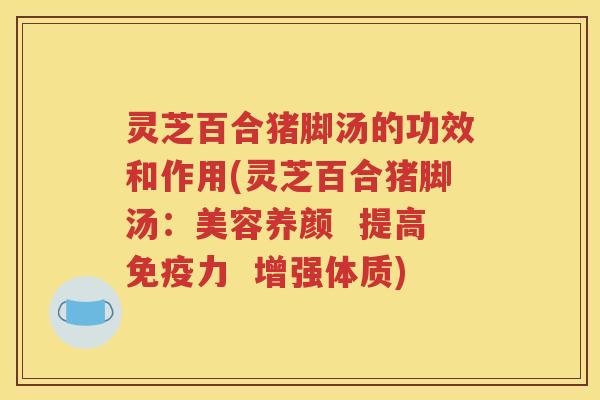 灵芝百合猪脚汤的功效和作用(灵芝百合猪脚汤：美容养颜  提高免疫力  增强体质)
