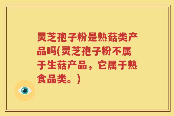 灵芝孢子粉是熟菇类产品吗(灵芝孢子粉不属于生菇产品，它属于熟食品类。)
