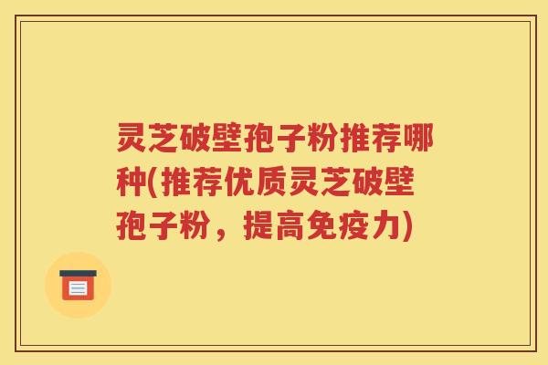 灵芝破壁孢子粉推荐哪种(推荐优质灵芝破壁孢子粉，提高免疫力)