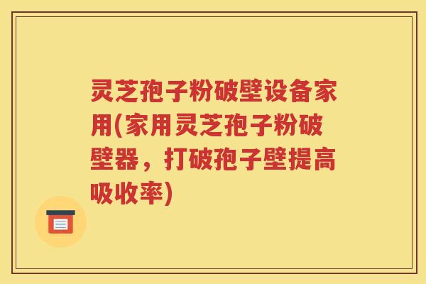 灵芝孢子粉破壁设备家用(家用灵芝孢子粉破壁器，打破孢子壁提高吸收率)