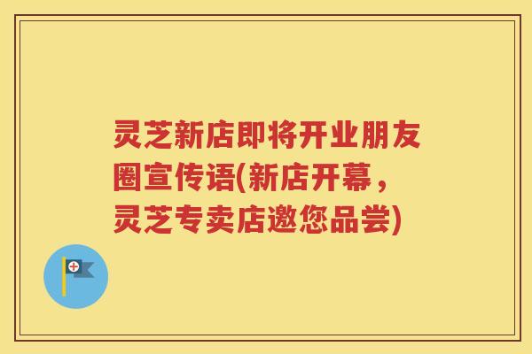 灵芝新店即将开业朋友圈宣传语(新店开幕，灵芝专卖店邀您品尝)