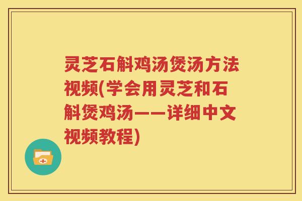 灵芝石斛鸡汤煲汤方法视频(学会用灵芝和石斛煲鸡汤——详细中文视频教程)